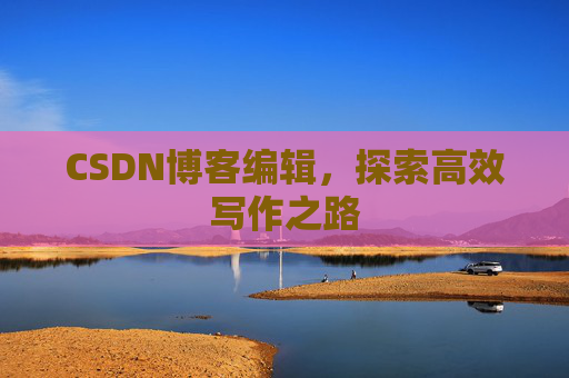 CSDN博客编辑，探索高效写作之路